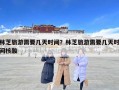 林芝旅游需要幾天時間？林芝旅游需要幾天時間核酸