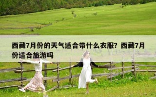 西藏7月份的天氣適合帶什么衣服？西藏7月份適合旅游嗎