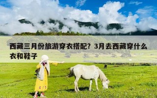 西藏三月份旅游穿衣搭配？3月去西藏穿什么衣和鞋子