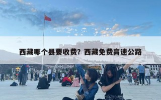西藏哪個縣要收費？西藏免費高速公路