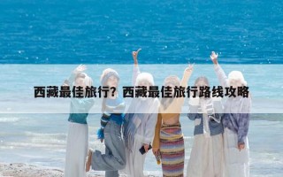 西藏最佳旅行?西藏最佳旅行路線攻略 西藏最佳旅行?西藏最佳旅行路線攻略