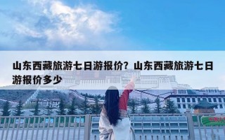 山東西藏旅游七日游報(bào)價(jià)？山東西藏旅游七日游報(bào)價(jià)多少
