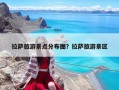 拉薩旅游景點分布圖？拉薩旅游景區