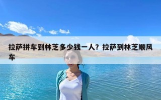 拉薩拼車(chē)到林芝多少錢(qián)一人？拉薩到林芝順風(fēng)車(chē)