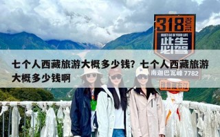 七個(gè)人西藏旅游大概多少錢(qián)？七個(gè)人西藏旅游大概多少錢(qián)啊