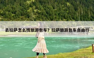 去拉薩怎么找旅游包車？拉薩旅游包車自由行