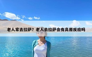 老人家去拉薩？老人去拉薩會(huì)有高原反應(yīng)嗎