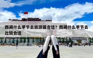 西藏什么季節(jié)去旅游最合適？西藏什么季節(jié)去比較合適