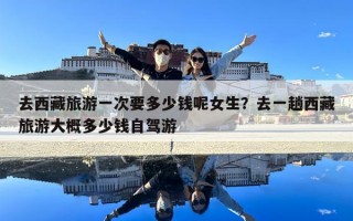 去西藏旅游一次要多少錢呢女生？去一趟西藏旅游大概多少錢自駕游