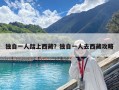 獨自一人踏上西藏？獨自一人去西藏攻略