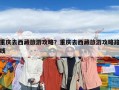 重慶去西藏旅游攻略？重慶去西藏旅游攻略路線