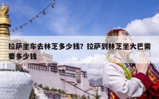 拉薩坐車去林芝多少錢？拉薩到林芝坐大巴需要多少錢