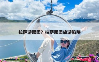 拉薩游跟團(tuán)？拉薩跟團(tuán)旅游陷阱