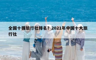 全國十強(qiáng)旅行社排名？2021年中國十大旅行社
