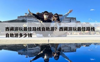 西藏游玩最佳路線自助游？西藏游玩最佳路線自助游多少錢