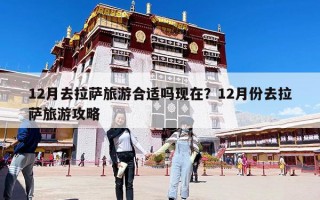 12月去拉薩旅游合適嗎現(xiàn)在？12月份去拉薩旅游攻略