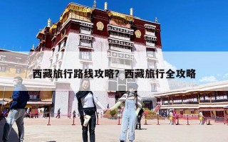 西藏旅行路線攻略？西藏旅行全攻略