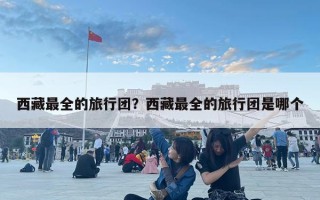 西藏最全的旅行團？西藏最全的旅行團是哪個