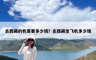 去西藏的機(jī)票要多少錢？去西藏坐飛機(jī)多少錢