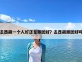 去西藏一個人好還是跟團(tuán)好？去西藏跟團(tuán)好嗎