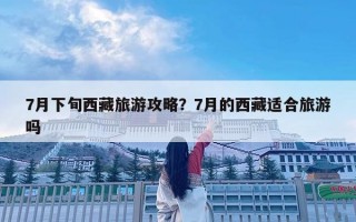 7月下旬西藏旅游攻略？7月的西藏適合旅游嗎