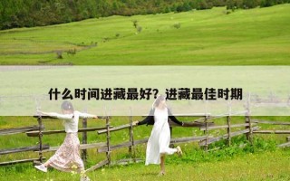 什么時間進藏最好?進藏最佳時期 什么時間進藏最好?進藏最佳時期
