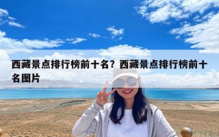 西藏景點排行榜前十名？西藏景點排行榜前十名圖片