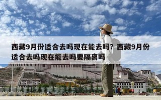 西藏9月份適合去嗎現在能去嗎？西藏9月份適合去嗎現在能去嗎要隔離嗎