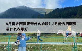 8月份去西藏要帶什么衣服？8月份去西藏要帶什么衣服好