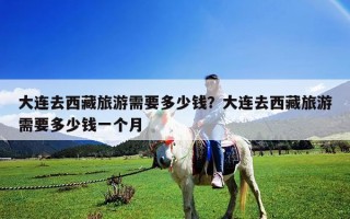 大連去西藏旅游需要多少錢？大連去西藏旅游需要多少錢一個月