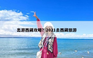 出游西藏攻略？2021去西藏旅游