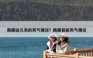 西藏這幾天的天氣情況？西藏目前天氣情況