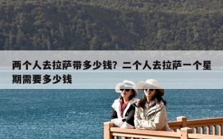 兩個人去拉薩帶多少錢？二個人去拉薩一個星期需要多少錢