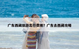 廣東西藏旅游出行費用？廣東去西藏攻略