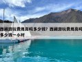 西藏游玩費(fèi)用高嗎多少錢？西藏游玩費(fèi)用高嗎多少錢一小時(shí)