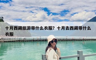 十月西藏旅游帶什么衣服？十月去西藏帶什么衣服