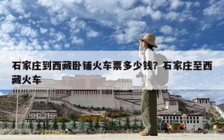 石家莊到西藏臥鋪火車票多少錢？石家莊至西藏火車