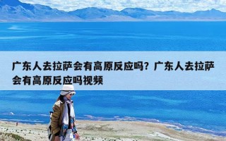 廣東人去拉薩會有高原反應嗎？廣東人去拉薩會有高原反應嗎視頻