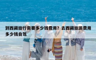 到西藏旅行需要多少錢費(fèi)用？去西藏旅游費(fèi)用多少錢自駕
