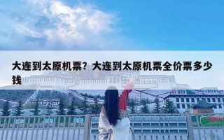大連到太原機(jī)票？大連到太原機(jī)票全價(jià)票多少錢