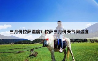 三月份拉薩溫度？拉薩三月份天氣間溫度