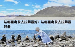 從哪里出發去拉薩最好？從哪里出發去拉薩最好看