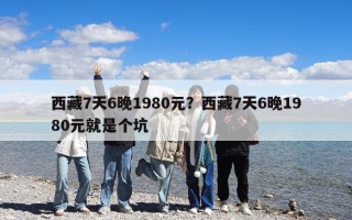 西藏7天6晚1980元？西藏7天6晚1980元就是個(gè)坑