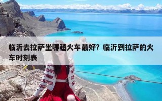 臨沂去拉薩坐哪趟火車最好？臨沂到拉薩的火車時刻表