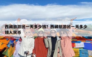 西藏旅游團一天多少錢？西藏旅游團一天多少錢人民幣