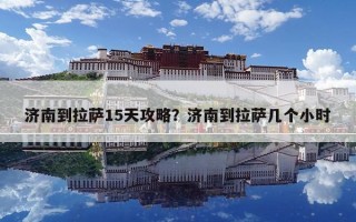 濟(jì)南到拉薩15天攻略？濟(jì)南到拉薩幾個(gè)小時(shí)