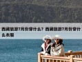 西藏旅游7月份穿什么？西藏旅游7月份穿什么衣服