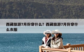 西藏旅游7月份穿什么？西藏旅游7月份穿什么衣服