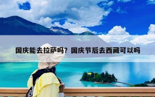 國慶能去拉薩嗎？國慶節后去西藏可以嗎