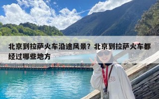 北京到拉薩火車沿途風(fēng)景？北京到拉薩火車都經(jīng)過哪些地方